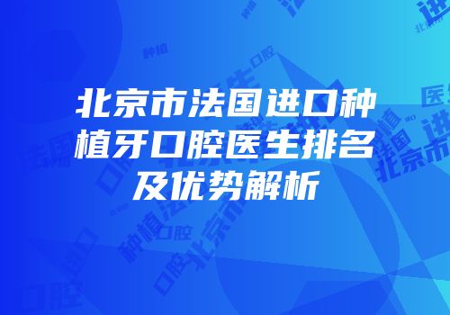 北京市法国进口种植牙口腔医生排名及优势解析