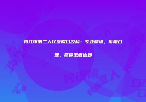 内江市第二人民医院口腔科：专业精湛，价格合理，赢得患者信赖
