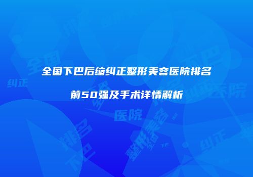 全国下巴后缩纠正整形美容医院排名前50强及手术详情解析
