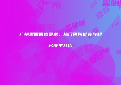 广州黑眼圈修整术：热门医院推荐与知名医生介绍