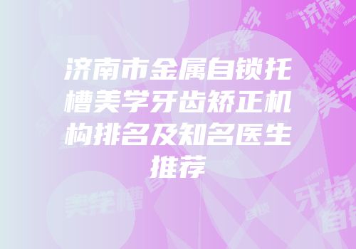 济南市金属自锁托槽美学牙齿矫正机构排名及知名医生推荐