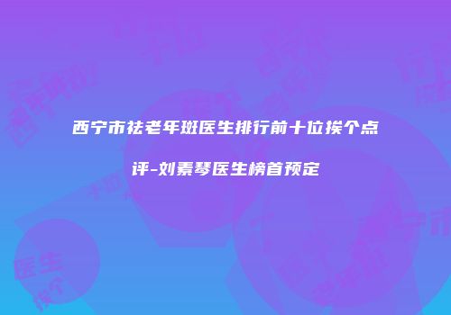 西宁市祛老年斑医生排行前十位挨个点评-刘素琴医生榜首预定
