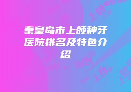 秦皇岛市上颌种牙医院排名及特色介绍