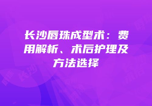 长沙唇珠成型术：费用解析、术后护理及方法选择