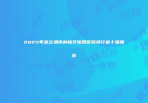 2025年连云港市种植牙优良医院排行前十强推荐