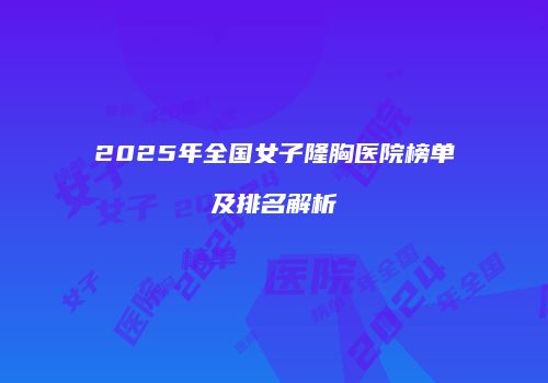 2025年全国女子隆胸医院榜单及排名解析