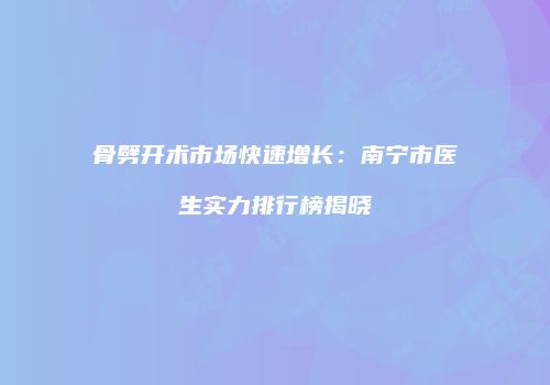 骨劈开术市场快速增长：南宁市医生实力排行榜揭晓