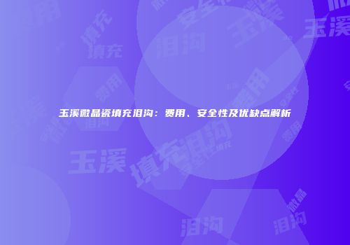 玉溪微晶瓷填充泪沟：费用、安全性及优缺点解析