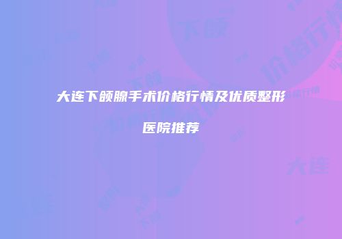 大连下颌腺手术价格行情及优质整形医院推荐