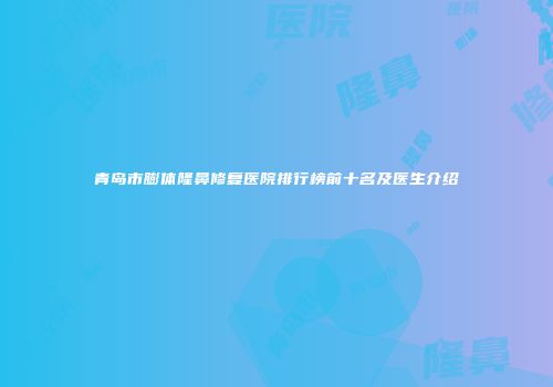 青岛市膨体隆鼻修复医院排行榜前十名及医生介绍