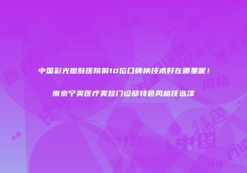 中国彩光嫩肤医院前10位口碑榜技术好在哪里呢！南京宁美医疗美容门诊部特色风格任选泽