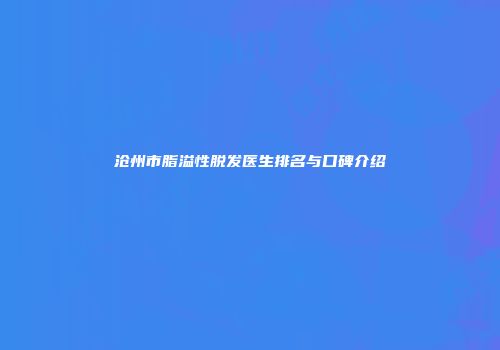 沧州市脂溢性脱发医生排名与口碑介绍