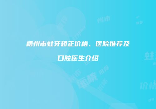 梧州市蛀牙矫正价格、医院推荐及口腔医生介绍