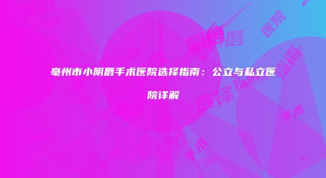 亳州市小阴唇手术医院选择指南：公立与私立医院详解