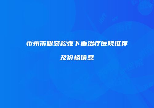 忻州市眼袋松弛下垂治疗医院推荐及价格信息