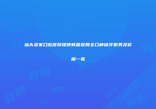 汕头多家口腔医院提供韩国登腾全口种植牙服务及价格一览