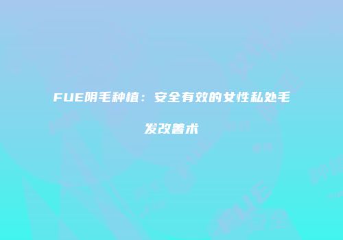 FUE阴毛种植：安全有效的女性私处毛发改善术