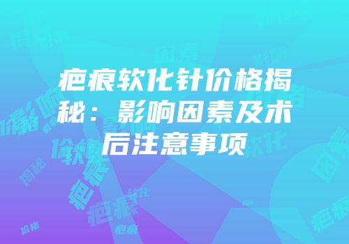 疤痕软化针价格揭秘：影响因素及术后注意事项