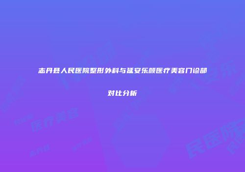 志丹县人民医院整形外科与延安乐颜医疗美容门诊部对比分析