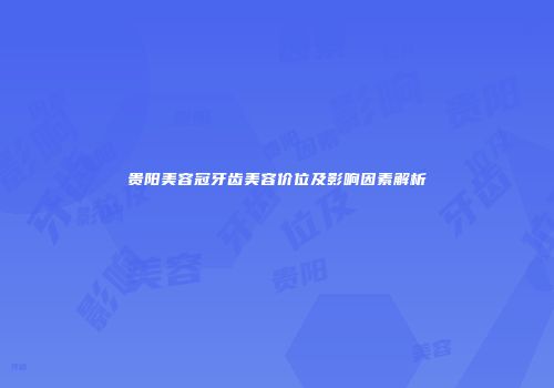 贵阳美容冠牙齿美容价位及影响因素解析