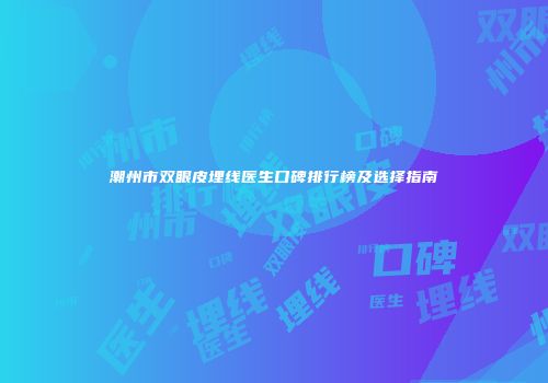 潮州市双眼皮埋线医生口碑排行榜及选择指南