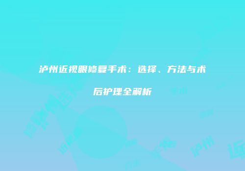 泸州近视眼修复手术：选择、方法与术后护理全解析