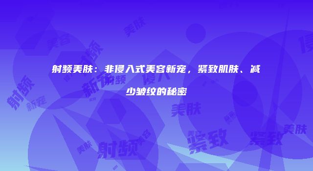 射频美肤：非侵入式美容新宠，紧致肌肤、减少皱纹的秘密