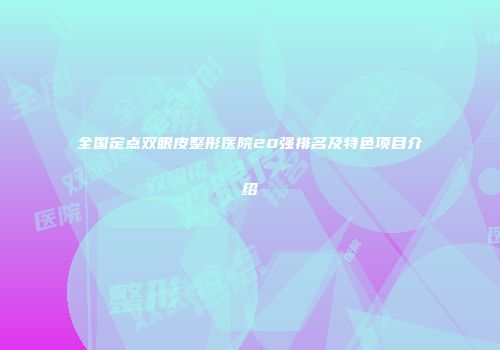 全国定点双眼皮整形医院20强排名及特色项目介绍