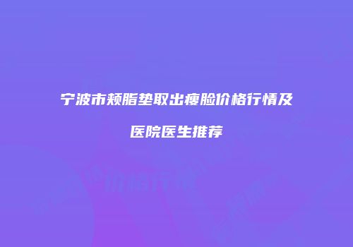 宁波市颊脂垫取出瘦脸价格行情及医院医生推荐