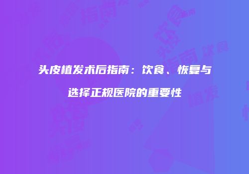 头皮植发术后指南：饮食、恢复与选择正规医院的重要性