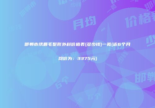 邯郸市绣眉毛整形外科价格表(多少钱)一览(近6个月均价为：3375元)