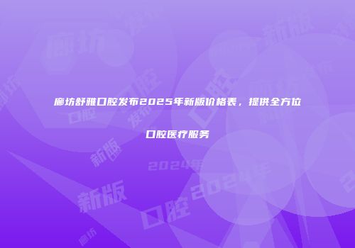 廊坊舒雅口腔发布2025年新版价格表，提供全方位口腔医疗服务