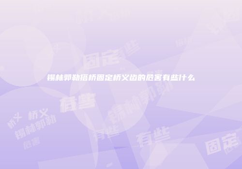锡林郭勒搭桥固定桥义齿的危害有些什么