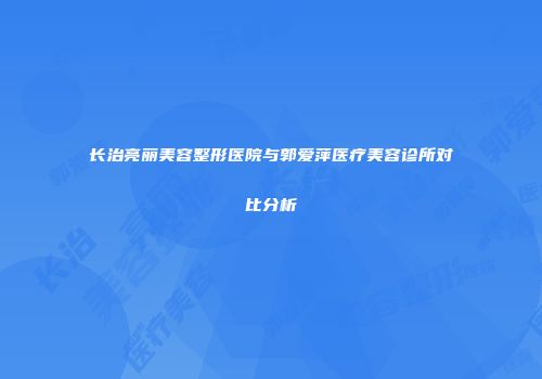 长治亮丽美容整形医院与郭爱萍医疗美容诊所对比分析