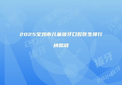 2025宝鸡市儿童拔牙口腔医生排行榜揭晓