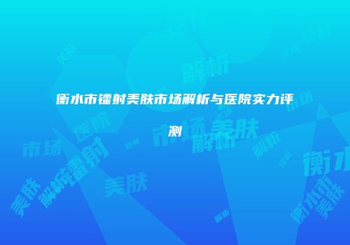 衡水市镭射美肤市场解析与医院实力评测