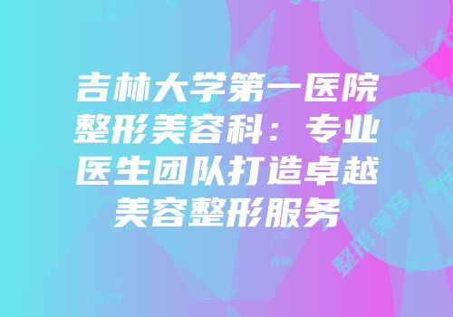 吉林大学第一医院整形美容科：专业医生团队打造卓越美容整形服务