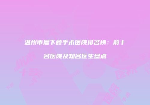 温州市磨下颌手术医院排名榜：前十名医院及知名医生盘点