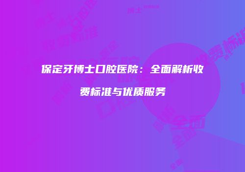 保定牙博士口腔医院：全面解析收费标准与优质服务
