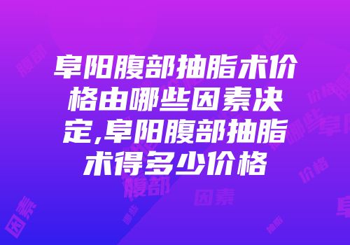 阜阳腹部抽脂术价格由哪些因素决定,阜阳腹部抽脂术得多少价格