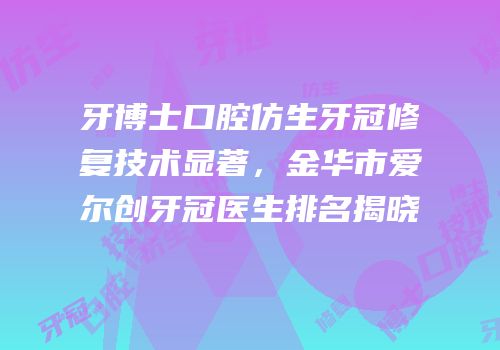牙博士口腔仿生牙冠修复技术显著，金华市爱尔创牙冠医生排名揭晓