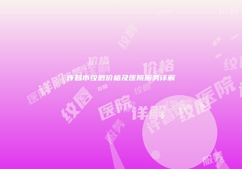许昌市纹唇价格及医院服务详解