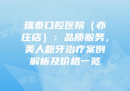 瑞泰口腔医院（亦庄店）：品质服务，美人龅牙治疗案例解析及价格一览