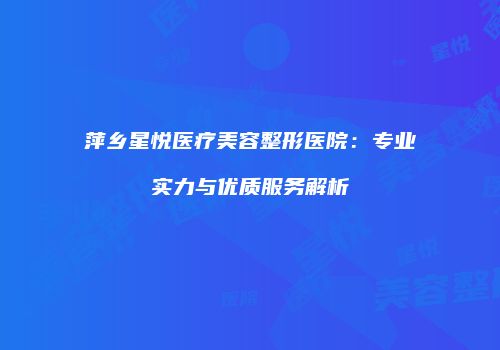 萍乡星悦医疗美容整形医院：专业实力与优质服务解析