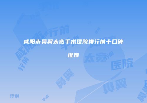 咸阳市鼻翼太宽手术医院排行前十口碑推荐