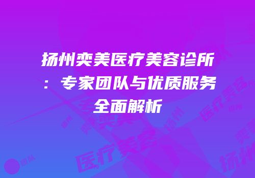 扬州奕美医疗美容诊所：专家团队与优质服务全面解析