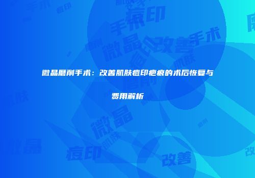 微晶磨削手术：改善肌肤痘印疤痕的术后恢复与费用解析