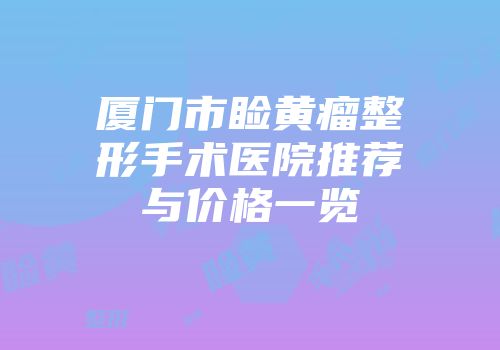 厦门市睑黄瘤整形手术医院推荐与价格一览
