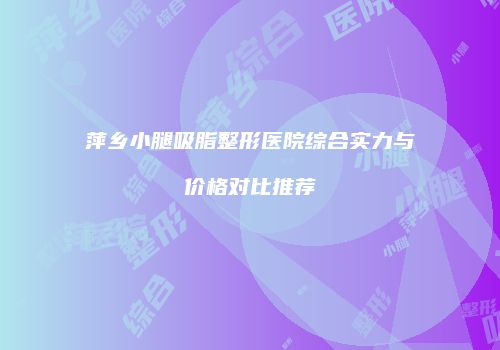 萍乡小腿吸脂整形医院综合实力与价格对比推荐