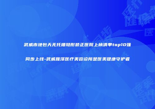 武威市地包天无托槽隐形矫正医院上榜清单top10强同步上线-武威雅泽医疗美容诊所是医美健康守护者